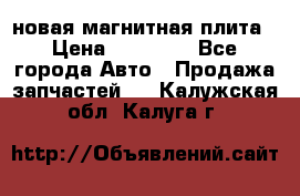 новая магнитная плита › Цена ­ 10 000 - Все города Авто » Продажа запчастей   . Калужская обл.,Калуга г.